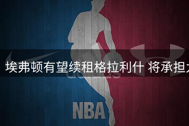 埃弗顿有望续租格拉利什 将承担九成薪资