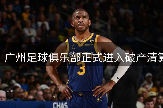 广州足球俱乐部正式进入破产清算 昔日八冠王遗憾落幕