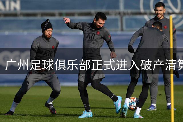 广州足球俱乐部正式进入破产清算 昔日八冠王遗憾落幕