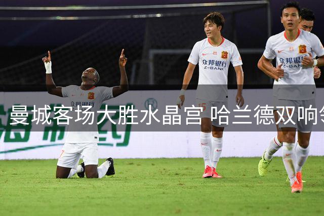曼城客场大胜水晶宫 哈兰德双响领衔攻击群