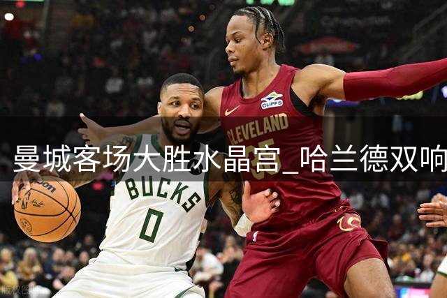 曼城客场大胜水晶宫 哈兰德双响领衔攻击群