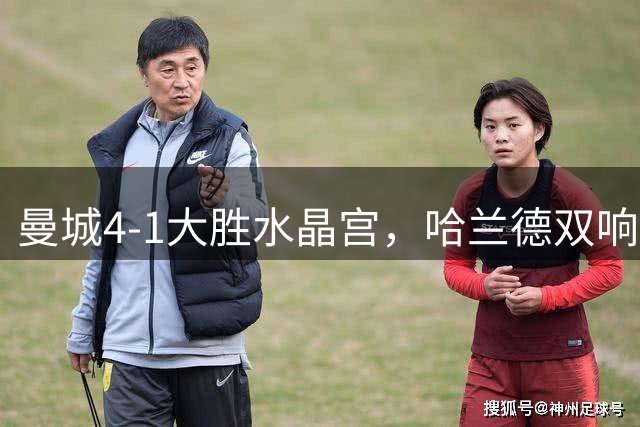 曼城4-1大胜水晶宫，哈兰德双响福登传射俱佳