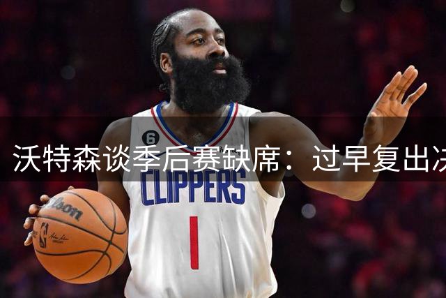 沃特森谈季后赛缺席：过早复出决策失误
