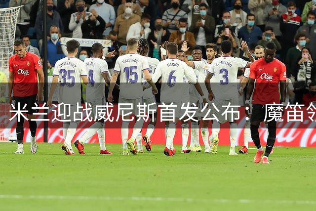 米兰迎战威尼斯首发公布：魔笛领衔，拉莫斯西塞担纲锋线